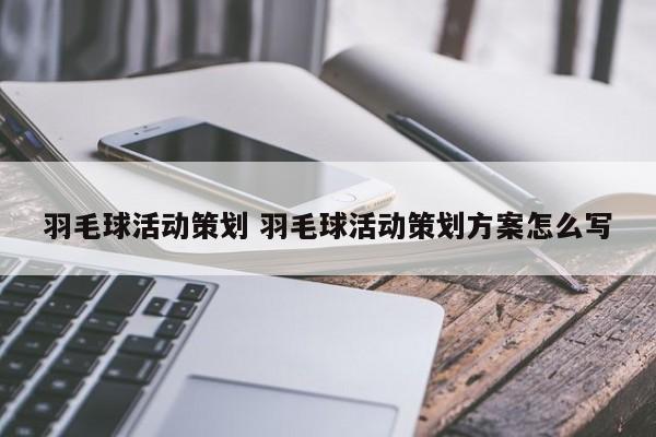 羽毛球活动策划 羽毛球活动策划方案怎么写