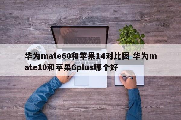 华为mate60和苹果14对比图 华为mate10和苹果6plus哪个好