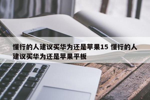 懂行的人建议买华为还是苹果15 懂行的人建议买华为还是苹果平板