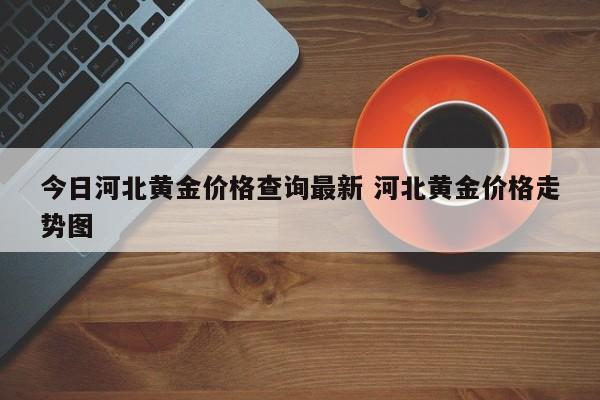 今日河北黄金价格查询最新 河北黄金价格走势图