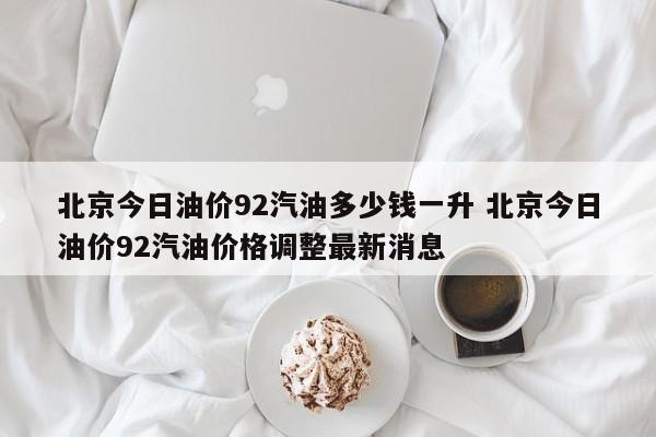 北京今日油价92汽油多少钱一升 北京今日油价92汽油价格调整最新消息