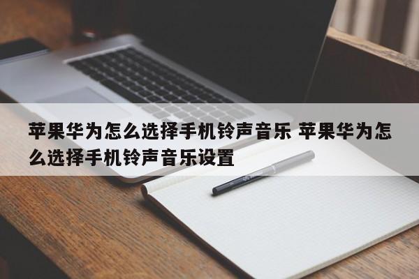 苹果华为怎么选择手机铃声音乐 苹果华为怎么选择手机铃声音乐设置