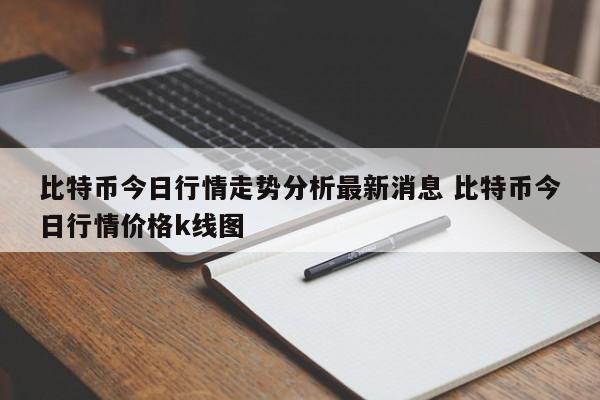 比特币今日行情走势分析最新消息 比特币今日行情价格k线图