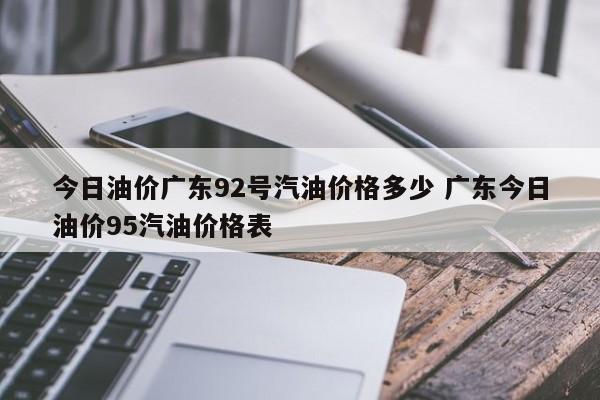 今日油价广东92号汽油价格多少 广东今日油价95汽油价格表