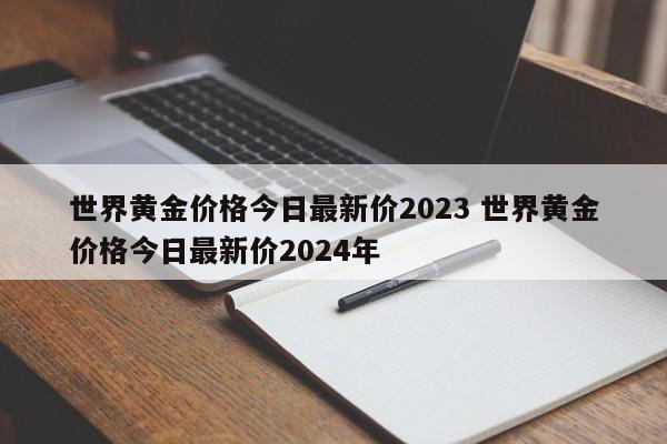 世界黄金价格今日最新价2023 世界黄金价格今日最新价2024年