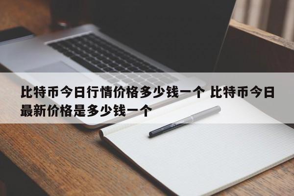 比特币今日行情价格多少钱一个 比特币今日最新价格是多少钱一个