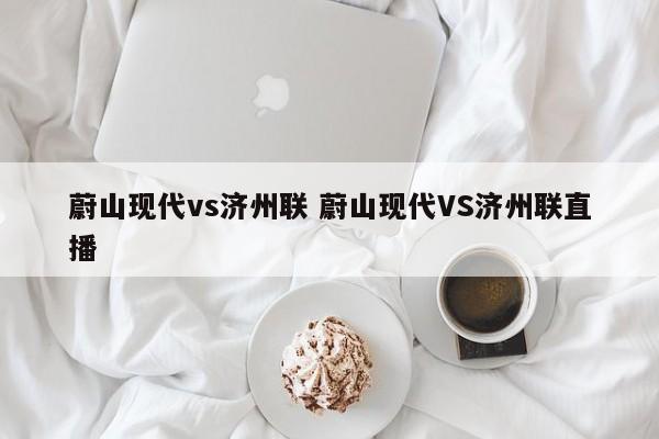 蔚山现代vs济州联 蔚山现代VS济州联直播