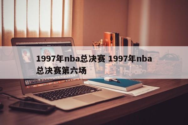 1997年nba总决赛 1997年nba总决赛第六场