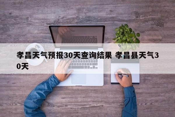 孝昌天气预报30天查询结果 孝昌县天气30天