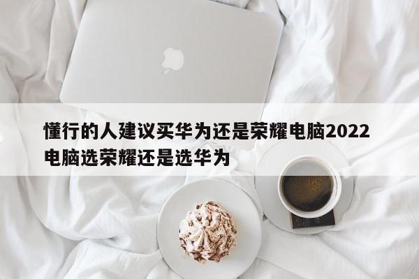 懂行的人建议买华为还是荣耀电脑2022 电脑选荣耀还是选华为