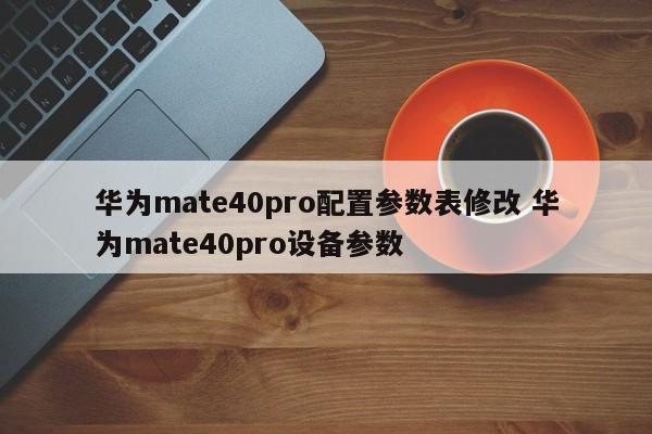 华为mate40pro配置参数表修改 华为mate40pro设备参数