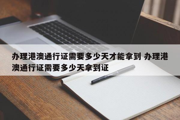 办理港澳通行证需要多少天才能拿到 办理港澳通行证需要多少天拿到证