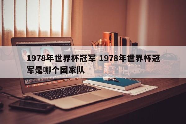 1978年世界杯冠军 1978年世界杯冠军是哪个国家队