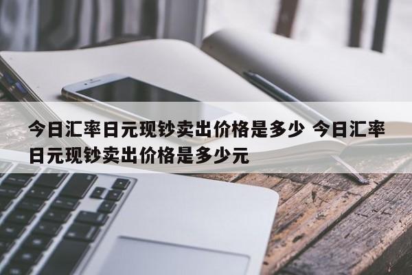 今日汇率日元现钞卖出价格是多少 今日汇率日元现钞卖出价格是多少元