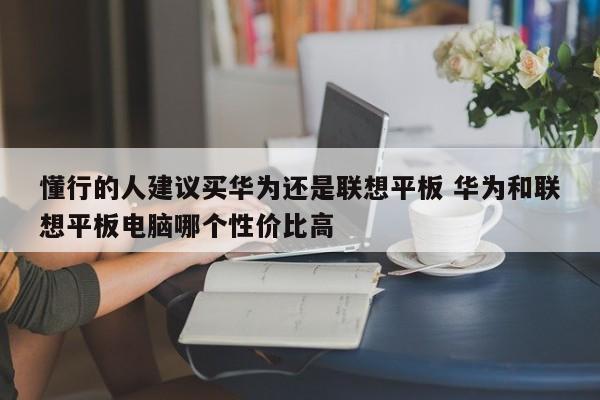 懂行的人建议买华为还是联想平板 华为和联想平板电脑哪个性价比高