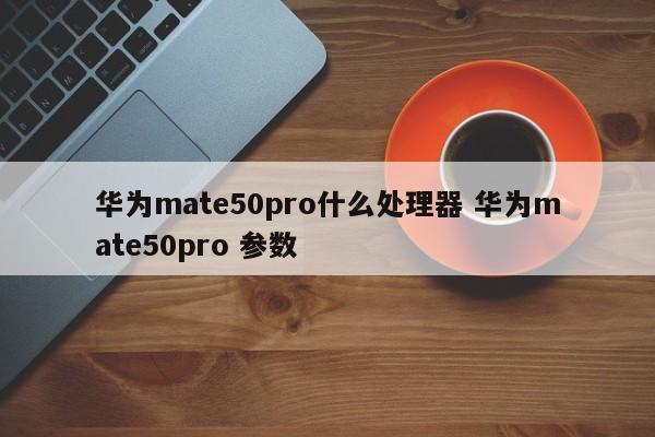 华为mate50pro什么处理器 华为mate50pro 参数