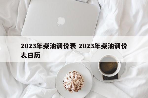 2023年柴油调价表 2023年柴油调价表日历