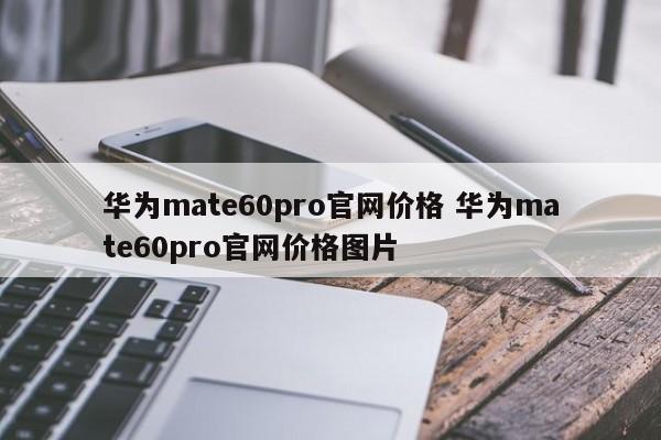 华为mate60pro官网价格 华为mate60pro官网价格图片