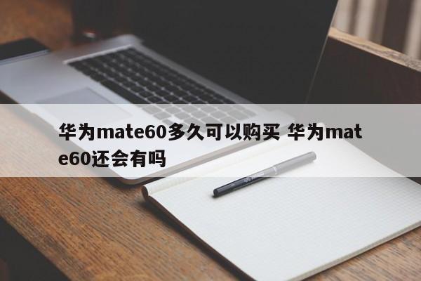 华为mate60多久可以购买 华为mate60还会有吗