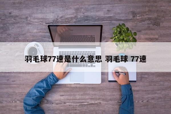 羽毛球77速是什么意思 羽毛球 77速