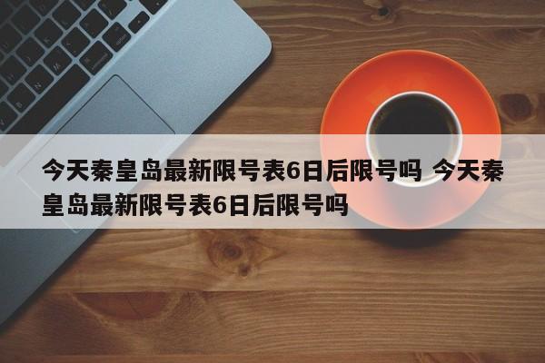 今天秦皇岛最新限号表6日后限号吗 今天秦皇岛最新限号表6日后限号吗