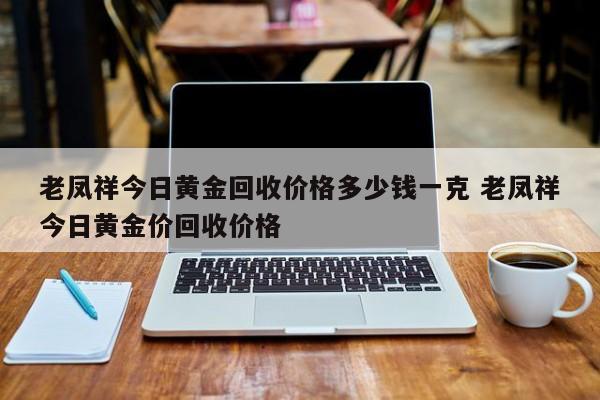 老凤祥今日黄金回收价格多少钱一克 老凤祥今日黄金价回收价格