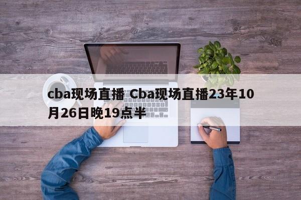 cba现场直播 Cba现场直播23年10月26日晚19点半