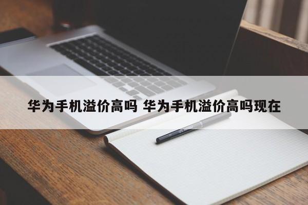 华为手机溢价高吗 华为手机溢价高吗现在