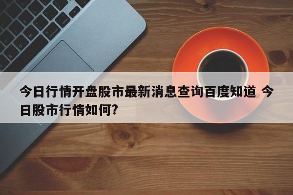 今日行情开盘股市最新消息查询百度知道 今日股市行情如何?