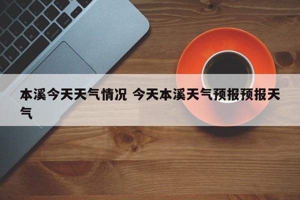 本溪今天天气情况 今天本溪天气预报预报天气