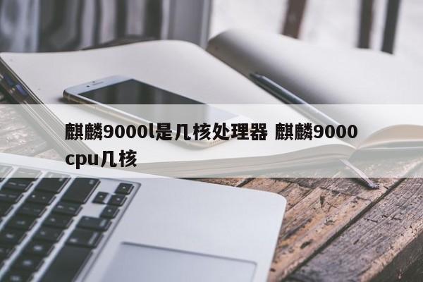 麒麟9000l是几核处理器 麒麟9000cpu几核