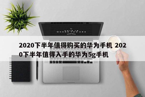 2020下半年值得购买的华为手机 2020下半年值得入手的华为5g手机