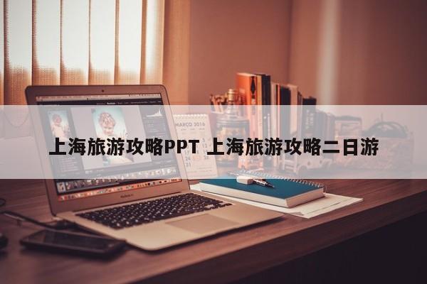 上海旅游攻略PPT 上海旅游攻略二日游