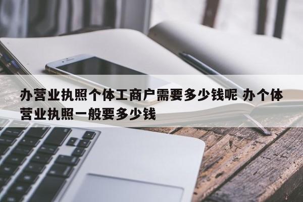 办营业执照个体工商户需要多少钱呢 办个体营业执照一般要多少钱