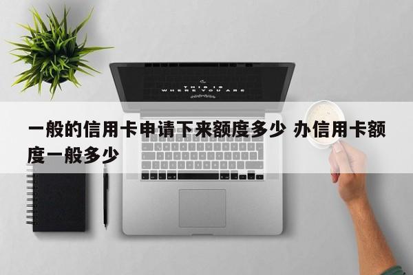 一般的信用卡申请下来额度多少 办信用卡额度一般多少