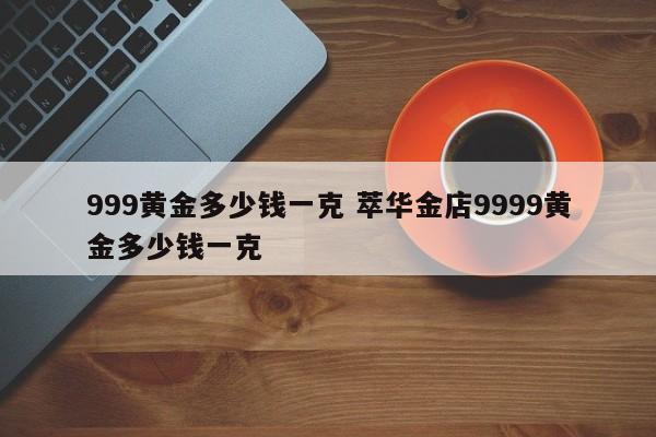 999黄金多少钱一克 萃华金店9999黄金多少钱一克