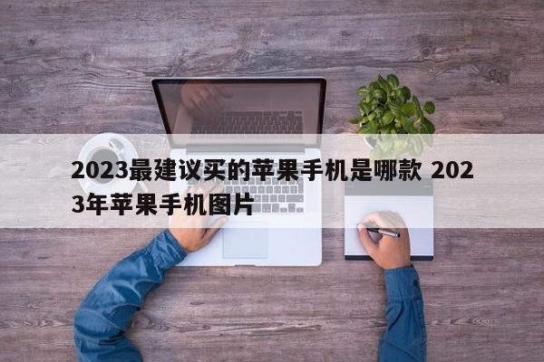 2023最建议买的苹果手机是哪款 2023年苹果手机图片