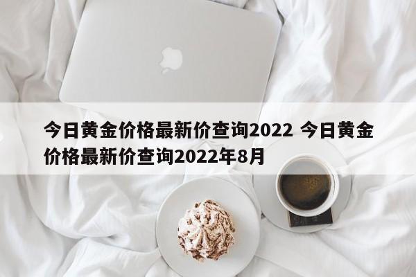 今日黄金价格最新价查询2022 今日黄金价格最新价查询2022年8月