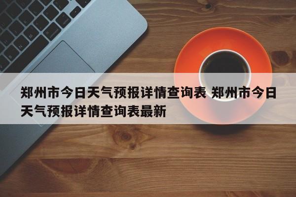 郑州市今日天气预报详情查询表 郑州市今日天气预报详情查询表最新