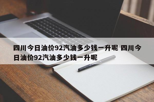 四川今日油价92汽油多少钱一升呢 四川今日油价92汽油多少钱一升呢