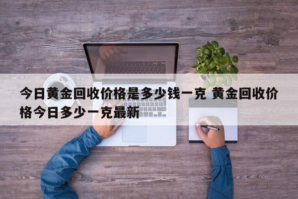 今日黄金回收价格是多少钱一克 黄金回收价格今日多少一克最新