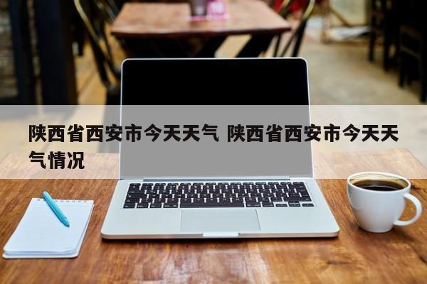 陕西省西安市今天天气 陕西省西安市今天天气情况