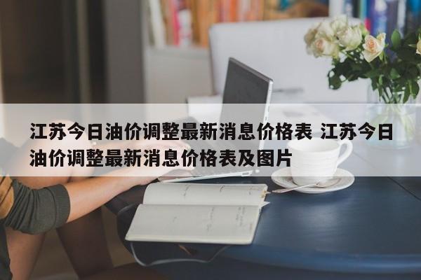 江苏今日油价调整最新消息价格表 江苏今日油价调整最新消息价格表及图片