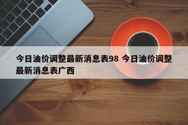 今日油价调整最新消息表98 今日油价调整最新消息表广西