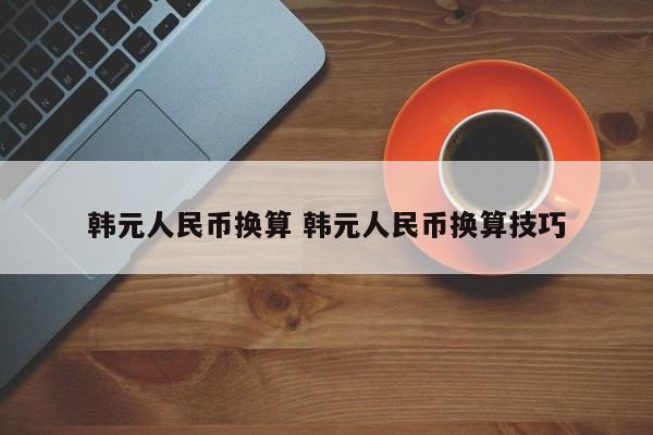 韩元人民币换算 韩元人民币换算技巧