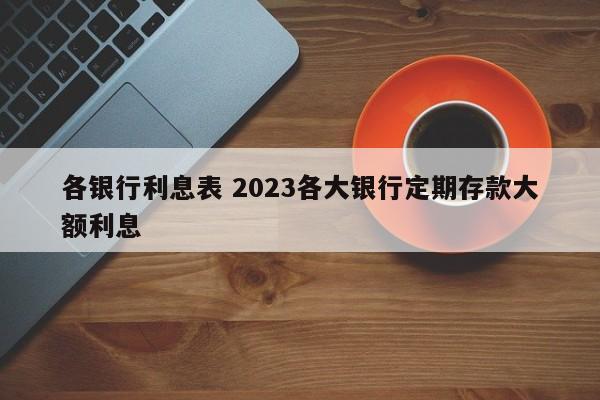 各银行利息表 2023各大银行定期存款大额利息