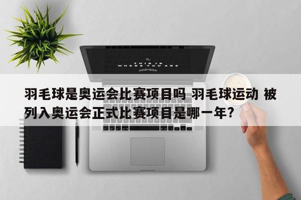 羽毛球是奥运会比赛项目吗 羽毛球运动 被列入奥运会正式比赛项目是哪一年?