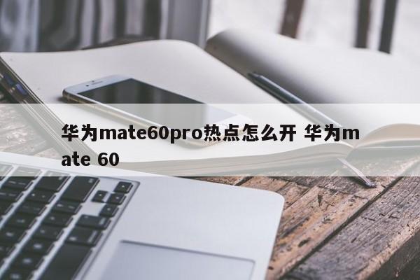 华为mate60pro热点怎么开 华为mate 60