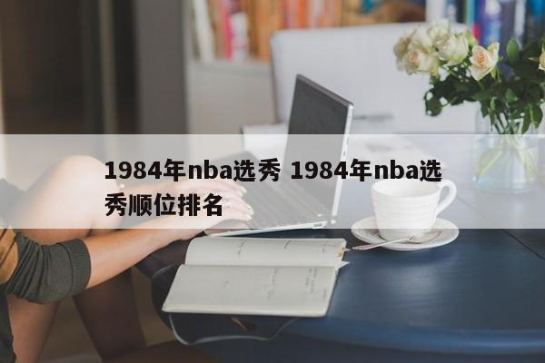 1984年nba选秀 1984年nba选秀顺位排名