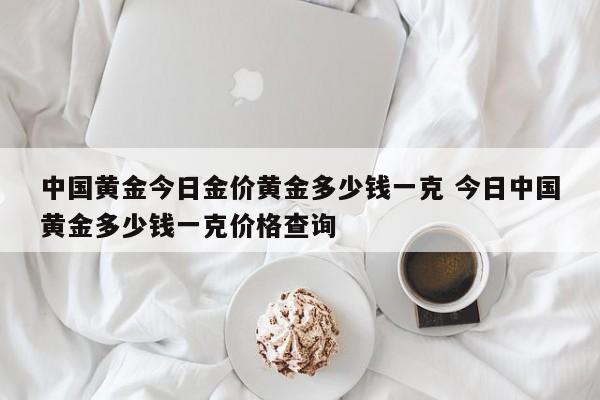 中国黄金今日金价黄金多少钱一克 今日中国黄金多少钱一克价格查询